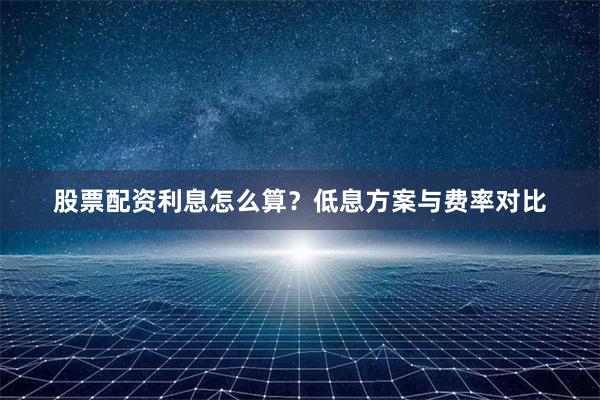 股票配资利息怎么算？低息方案与费率对比