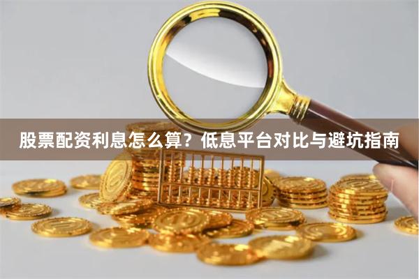 股票配资利息怎么算？低息平台对比与避坑指南