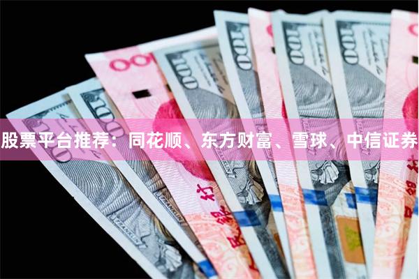 股票平台推荐：同花顺、东方财富、雪球、中信证券