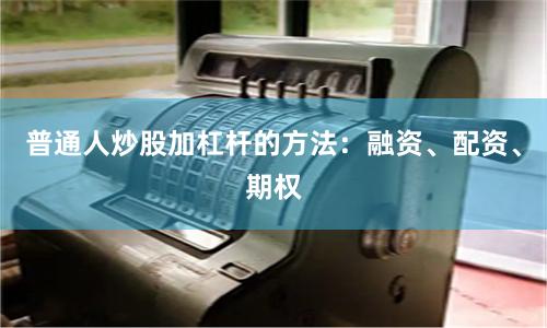 普通人炒股加杠杆的方法：融资、配资、期权