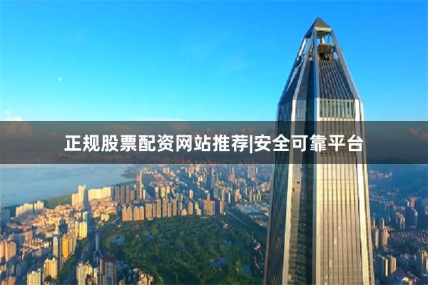 正规股票配资网站推荐|安全可靠平台