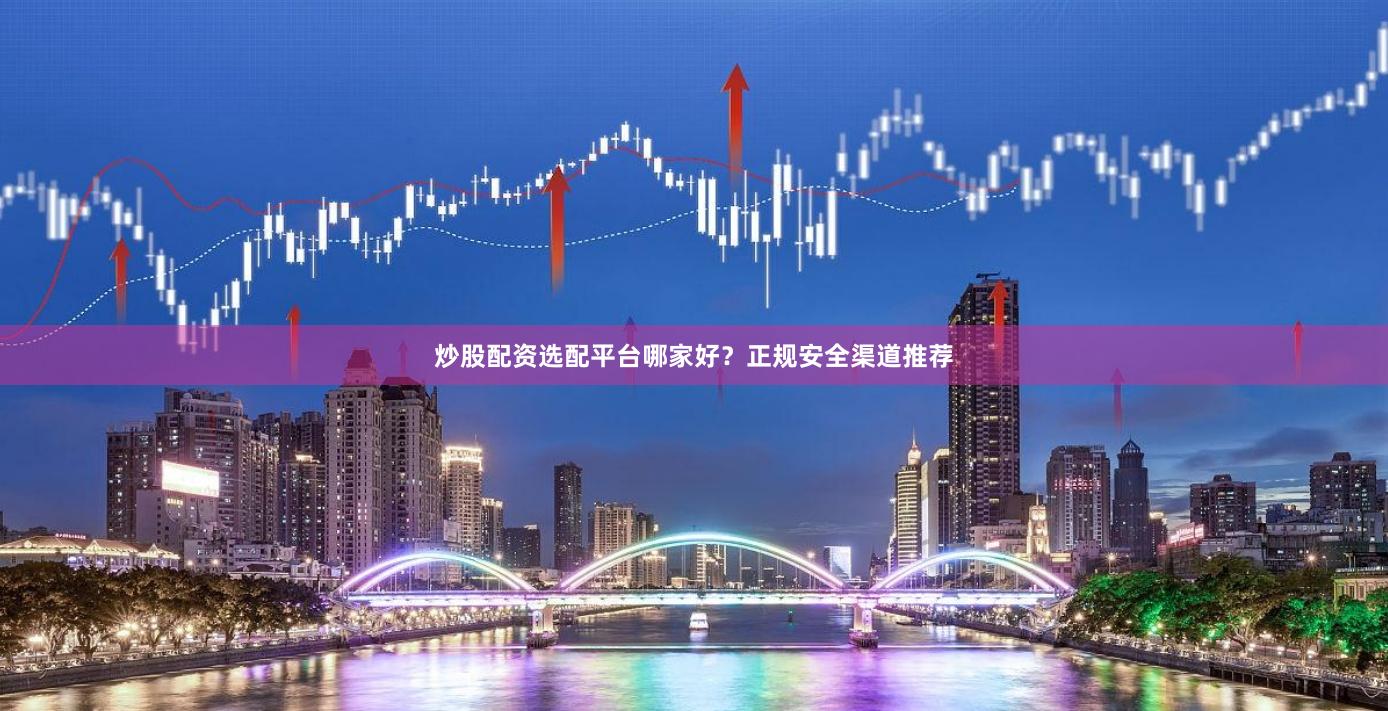 炒股配资选配平台哪家好？正规安全渠道推荐