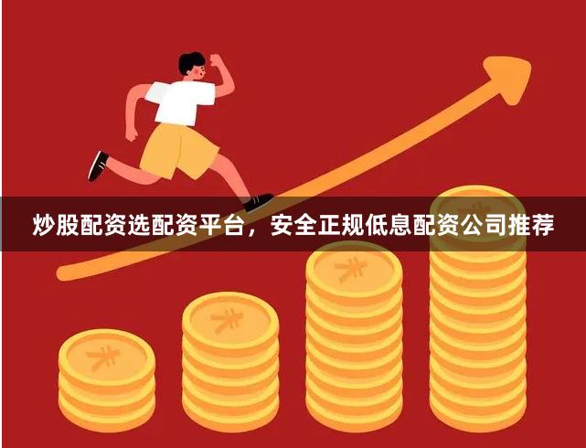 炒股配资选配资平台，安全正规低息配资公司推荐