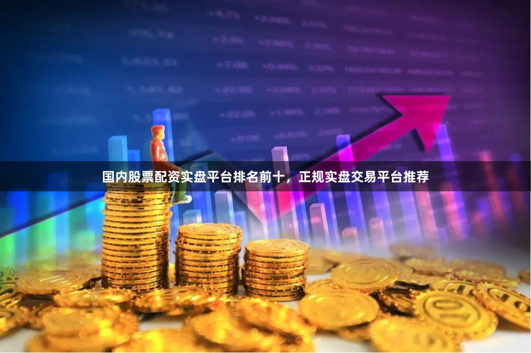 国内股票配资实盘平台排名前十，正规实盘交易平台推荐