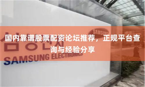 国内靠谱股票配资论坛推荐，正规平台查询与经验分享