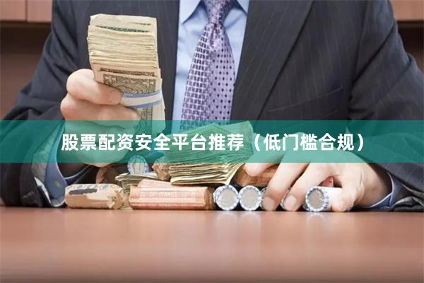 股票配资安全平台推荐（低门槛合规）
