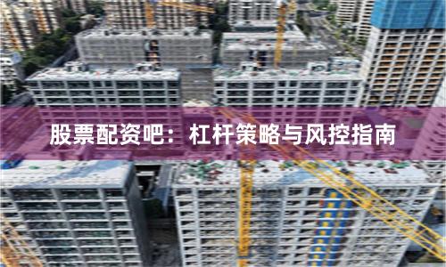 股票配资吧：杠杆策略与风控指南