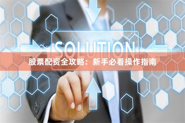 股票配资全攻略：新手必看操作指南
