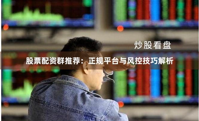 股票配资群推荐:正规平台与风控技巧解析