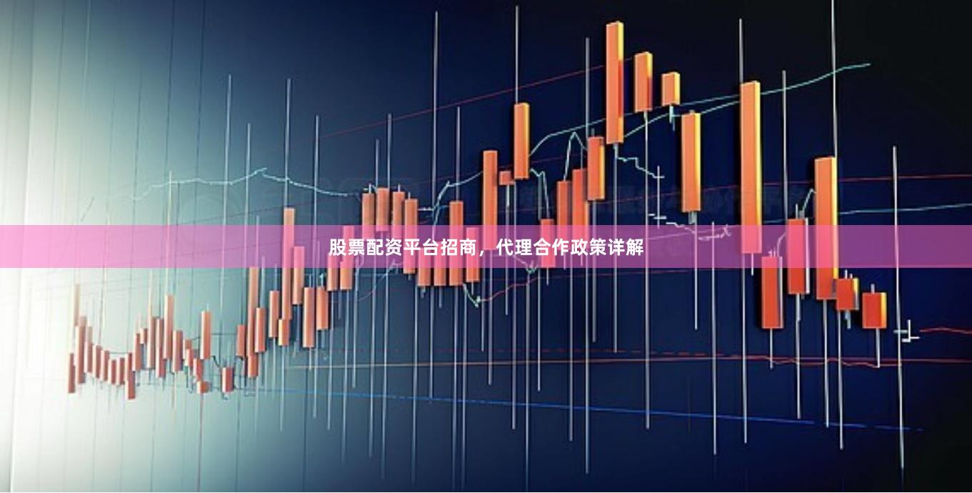 股票配资平台招商，代理合作政策详解