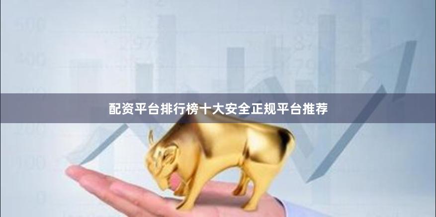 配资平台排行榜十大安全正规平台推荐