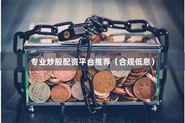 专业炒股配资平台推荐（合规低息）