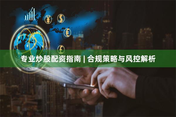 专业炒股配资指南 | 合规策略与风控解析