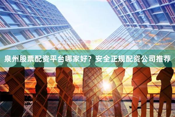 泉州股票配资平台哪家好？安全正规配资公司推荐