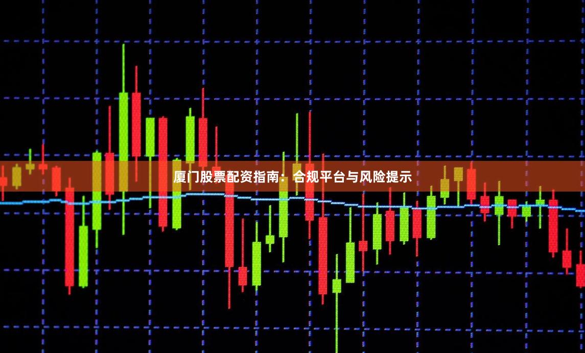 厦门股票配资指南：合规平台与风险提示