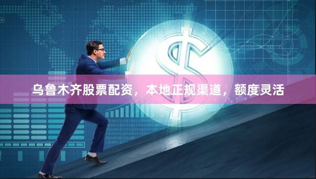 乌鲁木齐股票配资,本地正规渠道,额度灵活