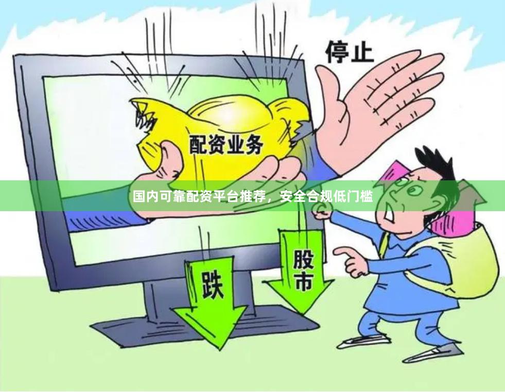 国内可靠配资平台推荐，安全合规低门槛