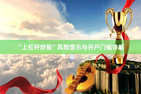 “上杠杆炒股”风险警示与开户门槛详解