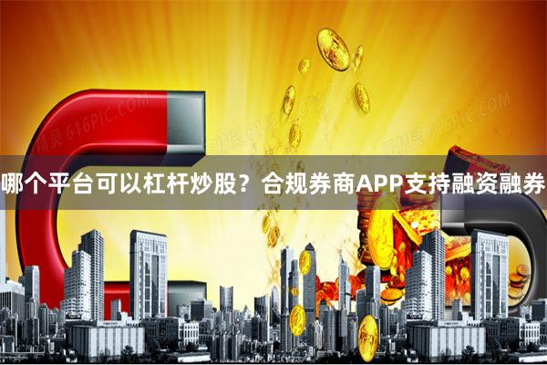 哪个平台可以杠杆炒股？合规券商APP支持融资融券