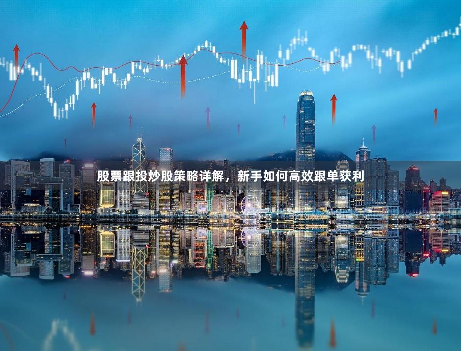 股票跟投炒股策略详解，新手如何高效跟单获利