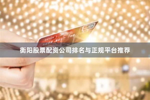 衡阳股票配资公司排名与正规平台推荐