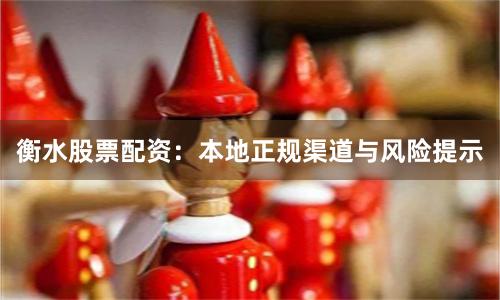 衡水股票配资:本地正规渠道与风险提示