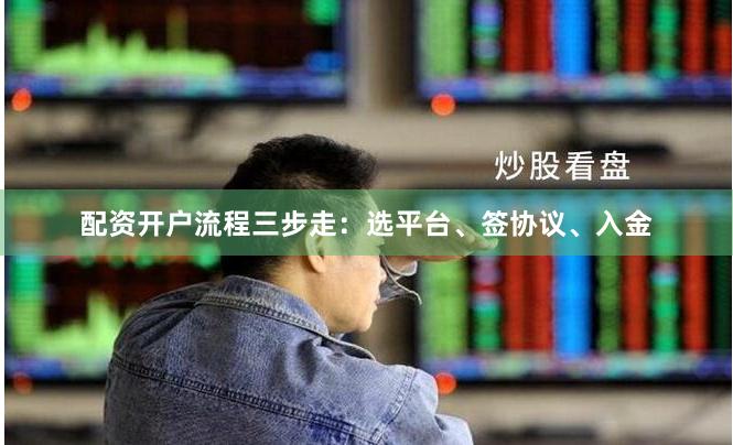配资开户流程三步走：选平台、签协议、入金