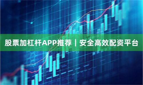 股票加杠杆APP推荐｜安全高效配资平台
