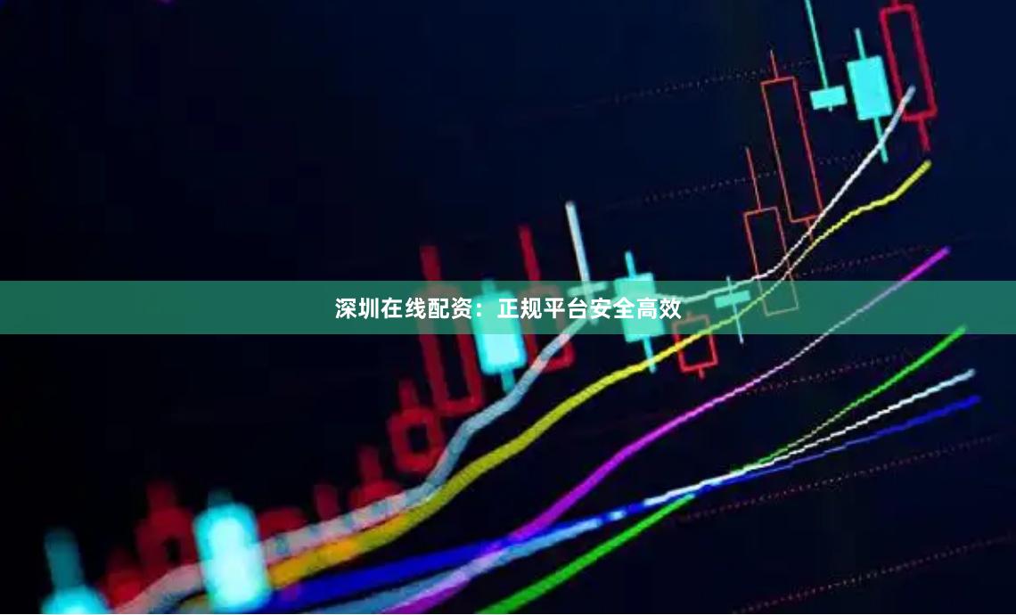 深圳在线配资：正规平台安全高效