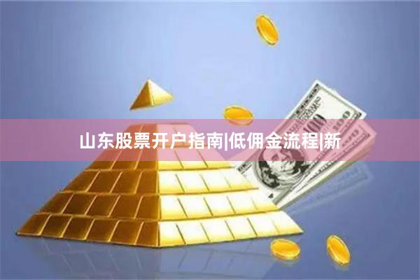 山东股票开户指南|低佣金流程|新