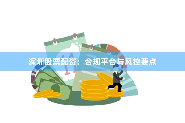 深圳股票配资：合规平台与风控要点