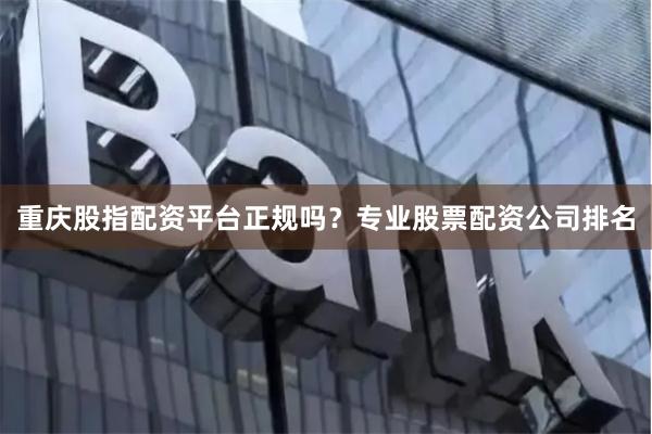 重庆股指配资平台正规吗？专业股票配资公司排名
