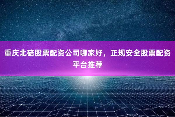 重庆北碚股票配资公司哪家好，正规安全股票配资平台推荐