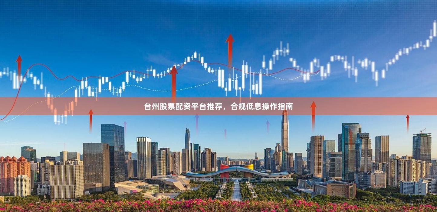 台州股票配资平台推荐，合规低息操作指南