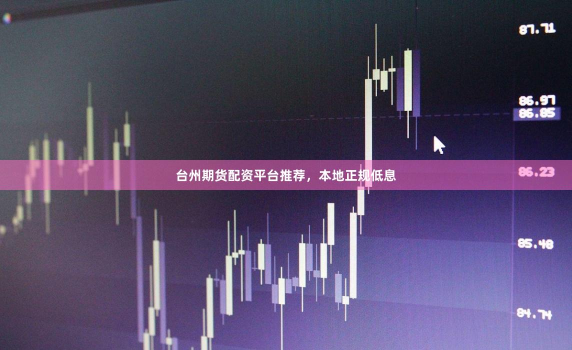 台州期货配资平台推荐，本地正规低息