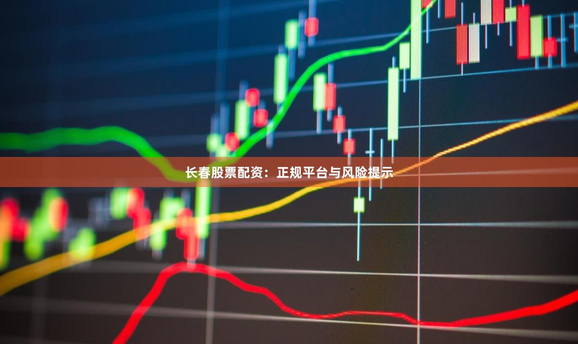 长春股票配资：正规平台与风险提示