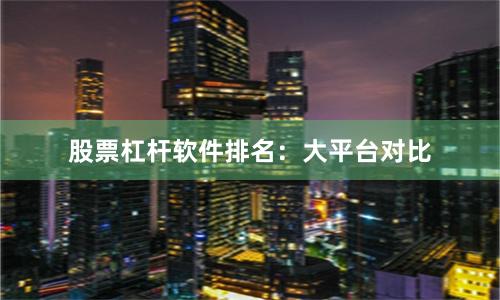 股票杠杆软件排名：大平台对比