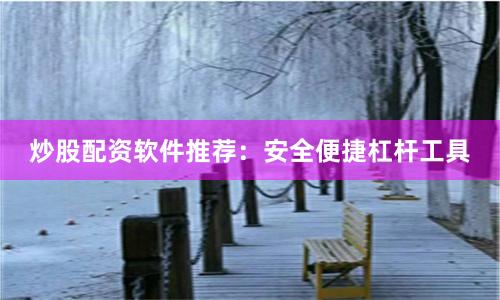 炒股配资软件推荐：安全便捷杠杆工具