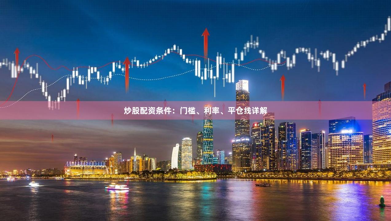 炒股配资条件：门槛、利率、平仓线详解
