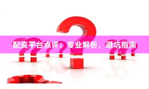 配资平台点评：专业解析，避坑指南