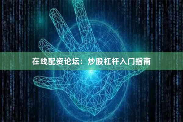 在线配资论坛：炒股杠杆入门指南