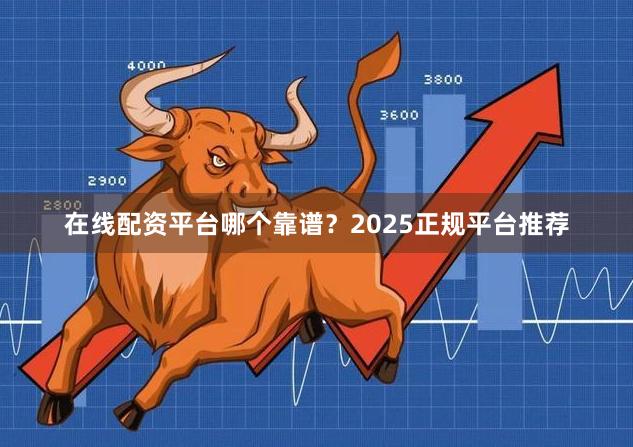 在线配资平台哪个靠谱？2025正规平台推荐