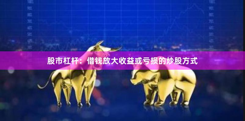 股市杠杆：借钱放大收益或亏损的炒股方式