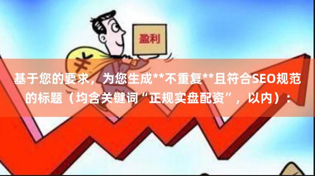 基于您的要求，为您生成**不重复**且符合SEO规范的标题（均含关键词“正规实盘配资”，以内）：