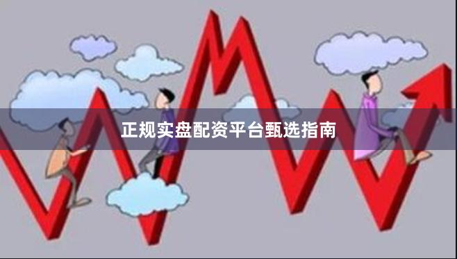 正规实盘配资平台甄选指南