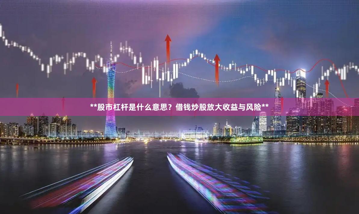 **股市杠杆是什么意思？借钱炒股放大收益与风险**