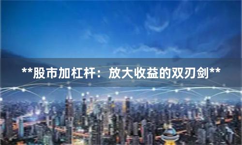 **股市加杠杆：放大收益的双刃剑**