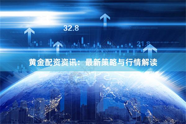 黄金配资资讯:最新策略与行情解读